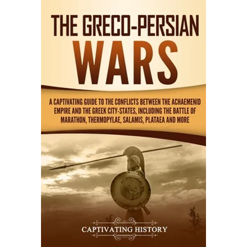 The Greco-Persian Wars: A Captivating Guide to the Conflicts Between the Achaemenid Empire and the Greek City-States, Including the Battle of - Paperback
