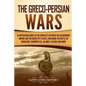 The Greco-Persian Wars: A Captivating Guide to the Conflicts Between the Achaemenid Empire and the Greek City-States, Including the Battle of - Paperback