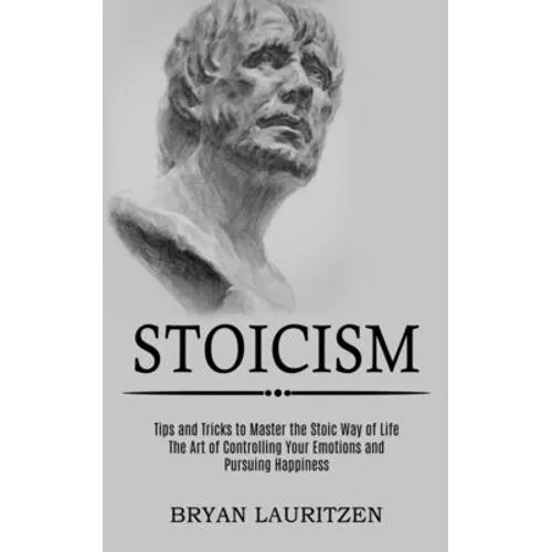 Stoicism: The Art of Controlling Your Emotions and Pursuing Happiness (Tips and Tricks to Master the Stoic Way of Life) - Paperback