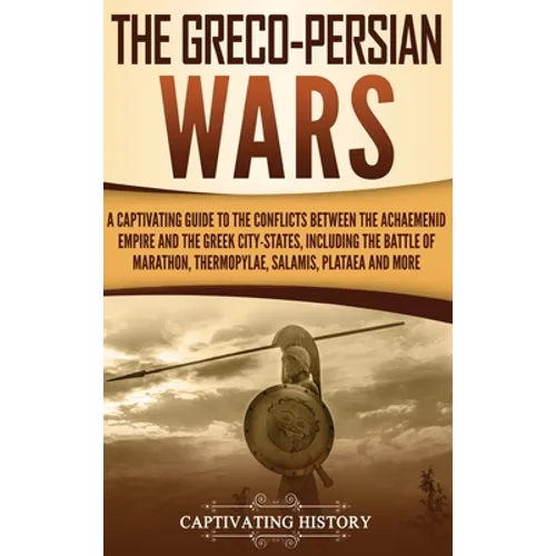 The Greco-Persian Wars: A Captivating Guide to the Conflicts Between the Achaemenid Empire and the Greek City-States, Including the Battle of - Hardcover