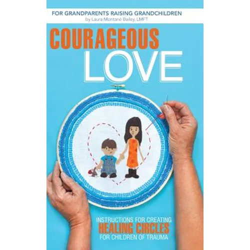 Courageous Love: Instructions for Creating Healing Circles for Children of Trauma for Grandparents Raising Grandchildren - Hardcover