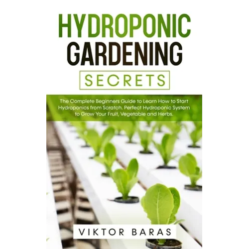 Hydroponic Gardening Secrets: The Complete Beginners Guide to Learn How to Start Hydroponics from Scratch. Perfect Hydroponic System to Grow Your Frui - Paperback