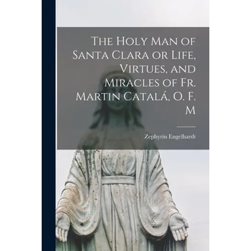 The Holy Man of Santa Clara or Life, Virtues, and Miracles of Fr. Martin Catalá, O. F. M - Paperback