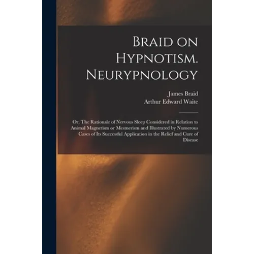Braid on Hypnotism. Neurypnology; or, The Rationale of Nervous Sleep Considered in Relation to Animal Magnetism or Mesmerism and Illustrated by Numero - Paperback