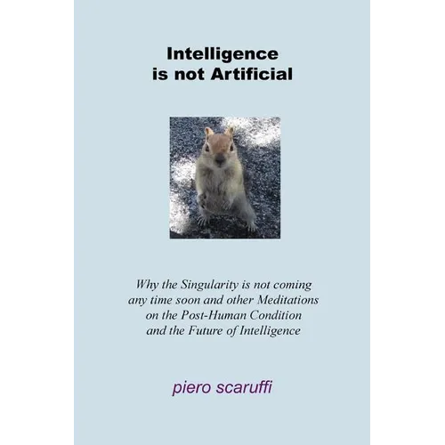 Intelligence is not Artificial: Why the Singularity is not Coming any Time Soon And Other Meditations on the Post-Human Condition and the Future of In - Paperback