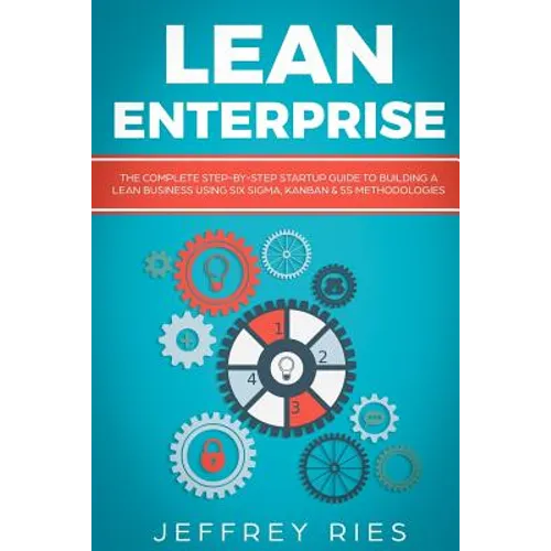Lean Enterprise: The Complete Step-By-Step Startup Guide to Building a Lean Business Using Six Sigma, Kanban & 5s Methodologies - Paperback