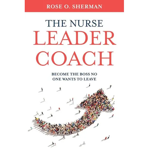 The Nurse Leader Coach: Become the Boss No One Wants to Leave - Paperback