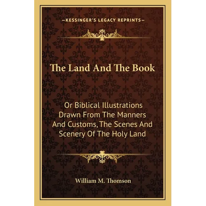 The Land And The Book: Or Biblical Illustrations Drawn From The Manners And Customs, The Scenes And Scenery Of The Holy Land - Paperback