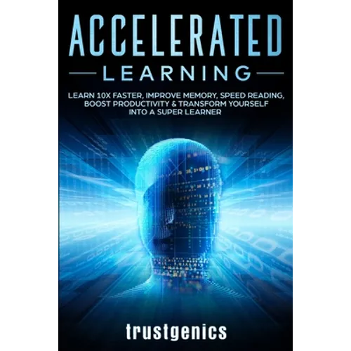 Accelerated Learning: Learn 10x Faster, Improve Memory, Speed Reading, Boost Productivity & Transform Yourself Into A Super Learner - Paperback