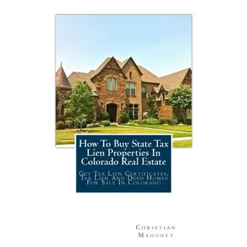 How To Buy State Tax Lien Properties In Colorado Real Estate: Get Tax Lien Certificates, Tax Lien And Deed Homes For Sale In Colorado - Paperback