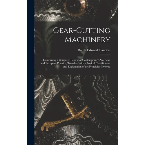 Gear-Cutting Machinery: Comprising a Complete Review of Contemporary American and European Practice, Together With a Logical Classification an - Hardcover