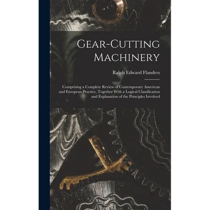 Gear-Cutting Machinery: Comprising a Complete Review of Contemporary American and European Practice, Together With a Logical Classification an - Hardcover