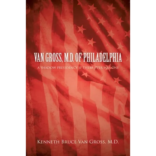 Van Gross, M.D. of Philadelphia: A Shadow Presidency If There Ever Was One - Paperback
