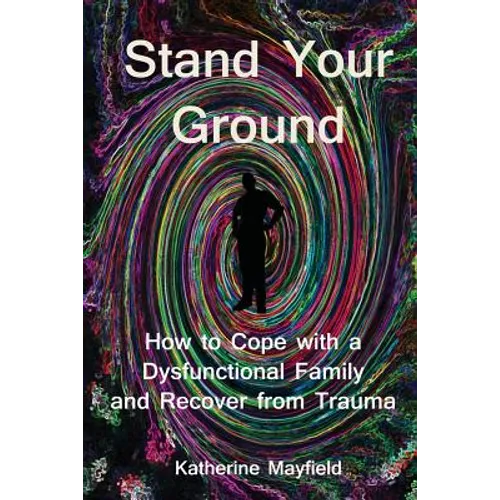 Stand Your Ground: How to Cope with a Dysfunctional Family and Recover from Trauma - Paperback