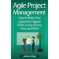 Agile Project Management: How to Make Your Customers Happier While Saving Money, Time, and Effort - Hardcover