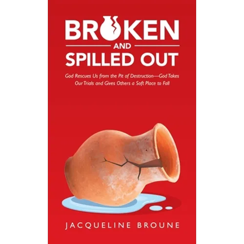 Broken and Spilled Out: God Rescues Us from the Pit of Destruction-God Takes Our Trials and Gives Others a Soft Place to Fall - Hardcover