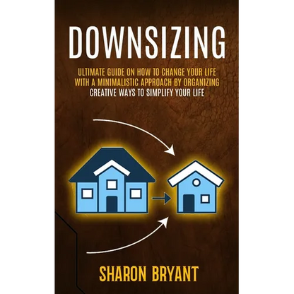Downsizing: Ultimate Guide On How To Change Your Life With A Minimalistic Approach By Organizing (Creative Ways To Simplify Your Life) - Paperback