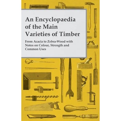 An Encyclopaedia of the Main Varieties of Timber - From Acacia to Zebra-Wood with Notes on Colour, Strength and Common Uses - Paperback