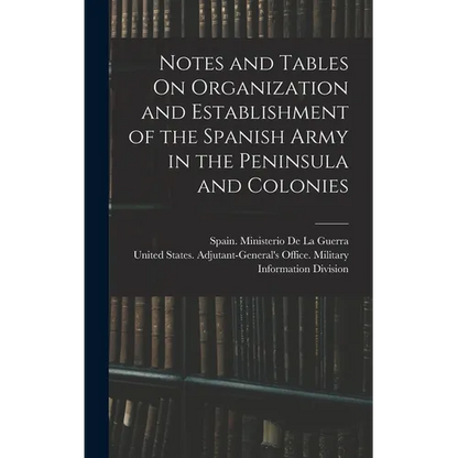 Notes and Tables On Organization and Establishment of the Spanish Army in the Peninsula and Colonies - Hardcover