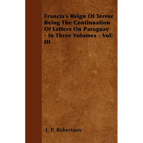 Francia's Reign Of Terror Being The Continuation Of Letters On Paraguay - In Three Volumes - Vol. III - Paperback