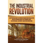 The Industrial Revolution: A Captivating Guide to a Period of Major Industrialization and the Introduction of the Spinning Jenny, the Cotton Gin, - Hardcover