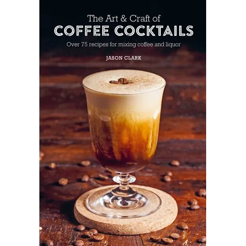 The Art & Craft of Coffee Cocktails: Over 75 Recipes for Mixing Coffee and Liquor - Hardcover