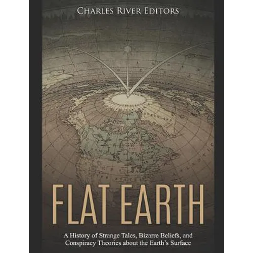 Flat Earth: A History of Strange Tales, Bizarre Beliefs, and Conspiracy Theories about the Earth's Surface - Paperback