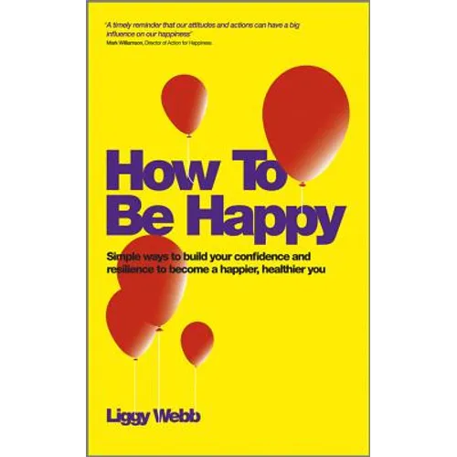 How to Be Happy: How Developing Your Confidence, Resilience, Appreciation and Communication Can Lead to a Happier, Healthier You - Paperback