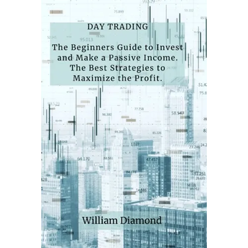 Day Trading: The Beginners Guide to Invest and Make a Passive Income. The Best Strategies to Maximize the Profit. - Paperback