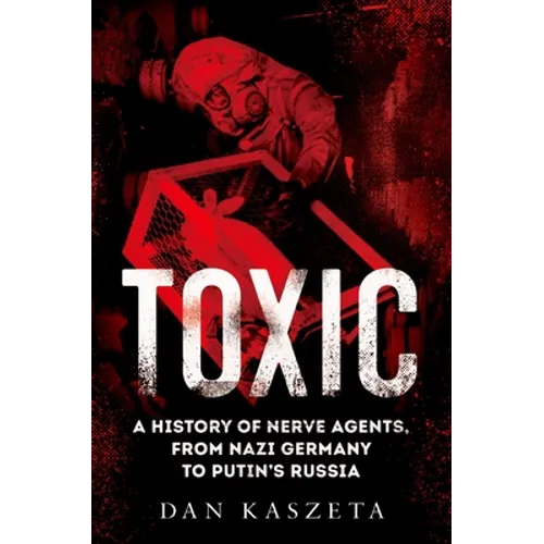 Toxic: A History of Nerve Agents, from Nazi Germany to Putin's Russia - Hardcover