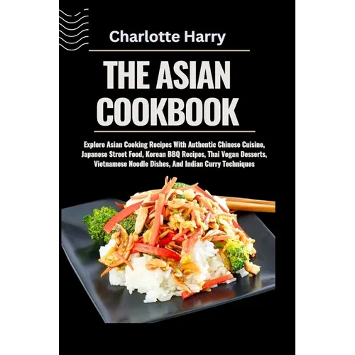 The Asian Cookbook: Explore Asian Cooking Recipes With Authentic Chinese Cuisine, Japanese Street Food, Korean BBQ Recipes, Thai Vegan Des - Paperback