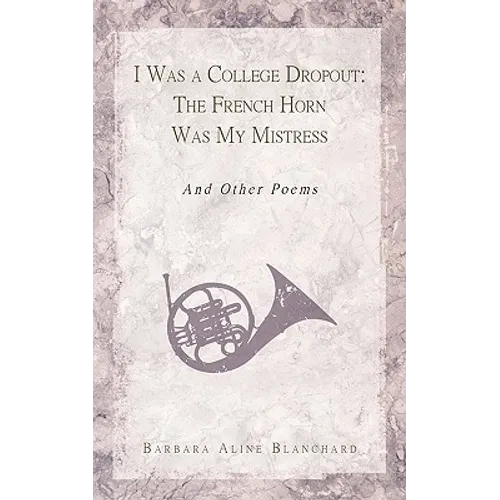 I Was a College Dropout: The French Horn Was My Mistress: And Other Poems - Paperback