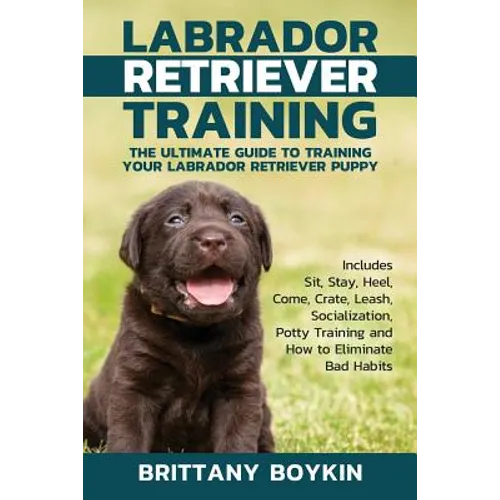 Labrador Retriever Training: The Ultimate Guide to Training Your Labrador Retriever Puppy: Includes Sit, Stay, Heel, Come, Crate, Leash, Socializat - Paperback