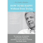 How To Be Happy Without Even Trying: The Anti-Law of Attraction, Anti-Positive Thinking, Anti-Believe It and Achieve It System That Really Works - Paperback