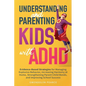 Understanding and Parenting Kids with ADHD: Evidence-Based Strategies for Managing Explosive Behavior, Increasing Harmony at Home, Strengthening Paren - Paperback