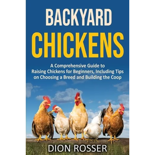 Backyard Chickens: A Comprehensive Guide to Raising Chickens for Beginners, Including Tips on Choosing a Breed and Building the Coop - Paperback
