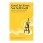 Good Art Does Not Sell Itself: The Artist's Definitive Guide to Visibility and Opportunities - Paperback