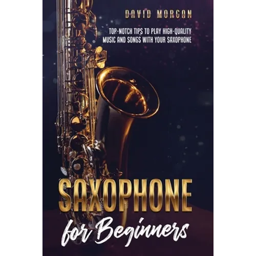 Saxophone for Beginners: Top-Notch Tips to Play High-Quality Music and Songs with Your Saxophone - Paperback