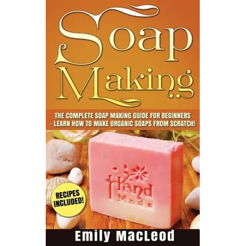 Soap Making: Soap Making Guide for Beginners - Learn How to Make Organic Soaps from Scratch! Recipes Included! - Paperback