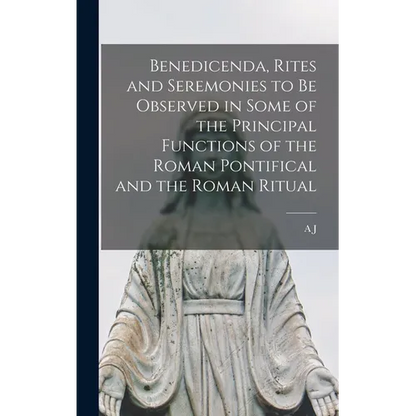 Benedicenda, Rites and Seremonies to be Observed in Some of the Principal Functions of the Roman Pontifical and the Roman Ritual - Hardcover