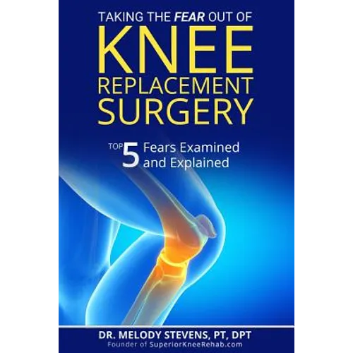 Taking the FEAR Out of Knee Replacement Surgery: Top 5 Fears Examined and Explained - Paperback