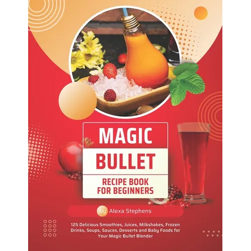 Magic Bullet Recipe Book For Beginners: 125 Delicious Smoothies, Juices, Milkshakes, Frozen Drinks, Soups, Sauces, Desserts and Baby Foods for Your Ma - Paperback