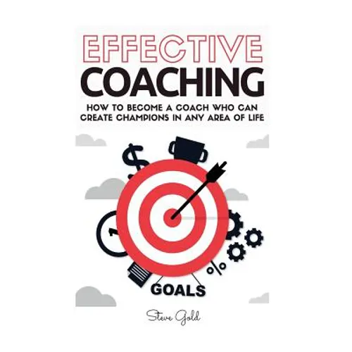 Coaching: Effective Coaching: How To Become A Coach Who Can Create Champions In Any Area Of Life - Paperback