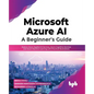 Microsoft Azure Ai: A Beginner's Guide: Explore Azure Applied AI Services, Azure Cognitive Services and Azure Machine Learning with Practical Illustra - Paperback