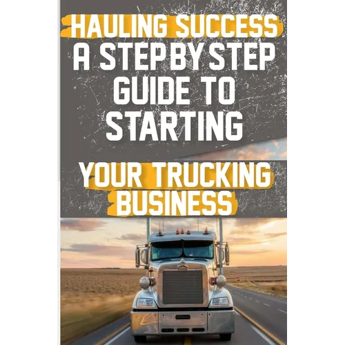 Hauling Success A Step-by-Step Guide to Starting and Scaling Your Trucking Business: Discover the essential steps to launch and expand your trucking b - Paperback