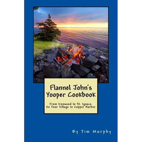 Flannel John's Yooper Cookbook: Recipes from Ironwood to St. Ignace, De Tour Village to Copper Harbor - Paperback