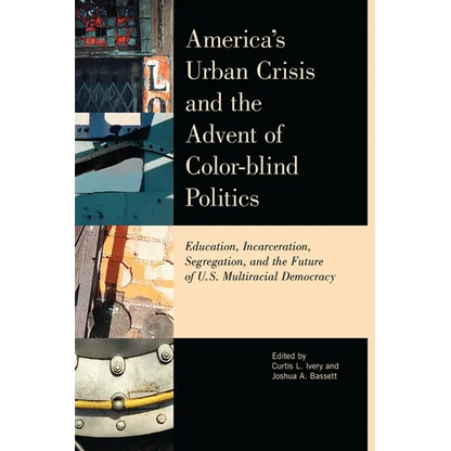 America's Urban Crisis and the Advent of Color-Blind Politics: Education, Incarceration, Segregation, and the Future of the U.S. Multiracial Democracy - Paperback