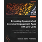 Extending Dynamics 365 Customer Engagement Apps with Low Code: Create tailor-made Dynamics 365 CE apps using the powerful low-code capabilities of Pow - Paperback