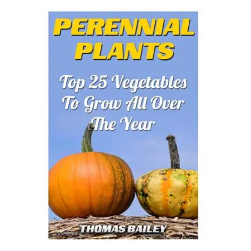 Perennial Plants: Top 25 Vegetables To Grow All Over The Year - Paperback
