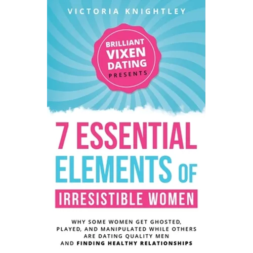 The 7 Essential Elements of Irresistible Women: Why some women get Ghosted, Played, and Manipulated while others are dating quality men and finding he - Paperback
